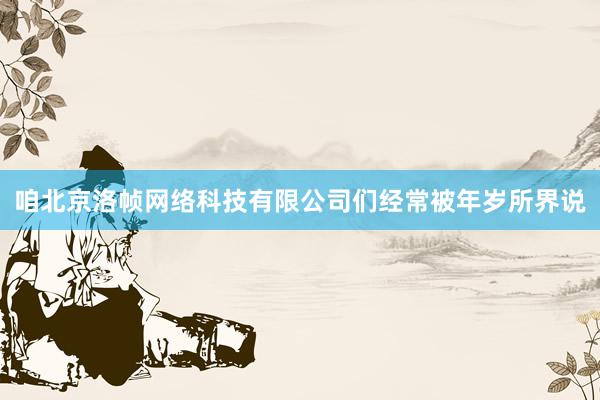 咱北京洛帧网络科技有限公司们经常被年岁所界说