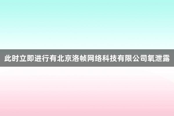 此时立即进行有北京洛帧网络科技有限公司氧泄露