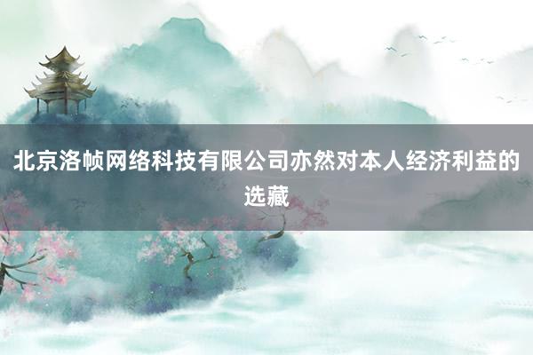 北京洛帧网络科技有限公司亦然对本人经济利益的选藏