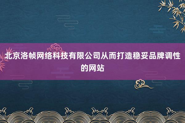 北京洛帧网络科技有限公司从而打造稳妥品牌调性的网站