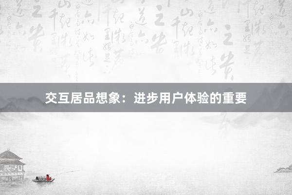交互居品想象：进步用户体验的重要