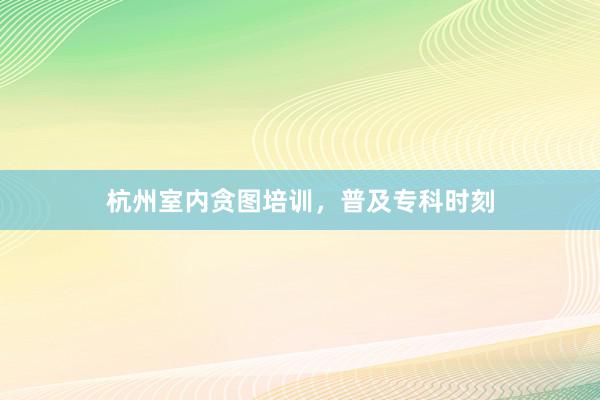杭州室内贪图培训，普及专科时刻