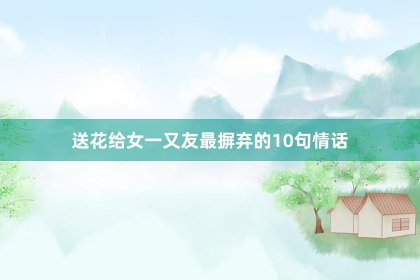送花给女一又友最摒弃的10句情话