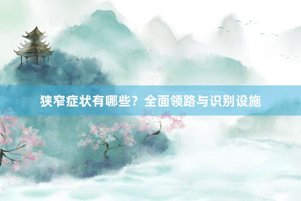 狭窄症状有哪些？全面领路与识别设施